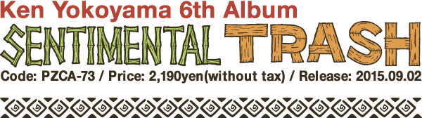 Ken Yokoyama 6th Album [SENTIMENTAL TRASH] Release: 2015.09.02  / Code: PZCA-73 / Price: 2,190(without tax)