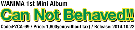 WANIMA 1st Mini Album [Can Not Behaved!!] / Code:PZCA-69 / Price: 1,600yen(without tax) / Release: 2014.10.22