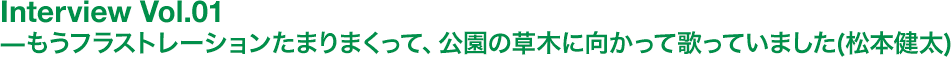 もうフラストレーションたまりまくって、公園の草木に向かって歌っていました(松本健太)
