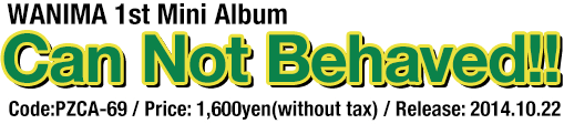 WANIMA 1st Mini Album [Can Not Behaved!!] / Code:PZCA-69 / Price: 1,600yen(without tax) / Release: 2014.10.22
