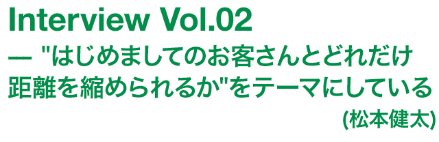 'はじめましてのお客さんとどれだけ距離を縮められるか'をテーマにしている（松本健太）