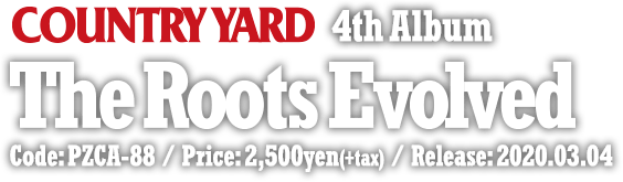 COUNTRY YARD 4th Album [ The Roots Evolved ] Code: PZCA-88 / Release: 2020.3.4.wed / Price: 2,500yen(+tax)
