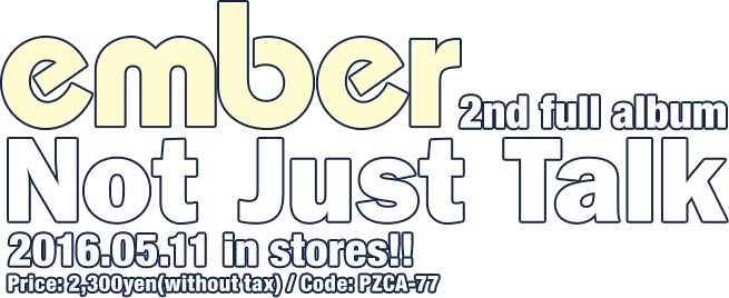ember 2nd full album [Not Just Talk] 2016.05.11 in stores!! Price: 2,300yen(without tax) / Code: PZCA-77