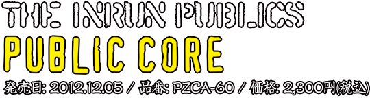 THE INRUN PUBLICS / PUBLIC CORE / 発売日: 2012.12.05 / 品番: PZCA-60 / 価格: 2,300円(税込)
