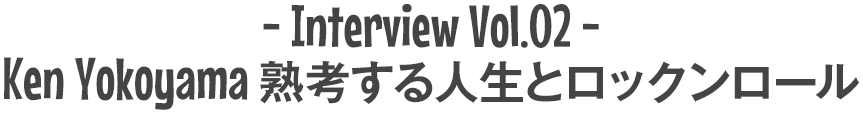 Interview Vol.02 / Ken Yokoyama 熟考する人生とロックンロール