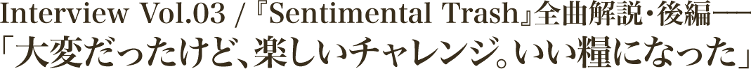 『Sentimental Trash』全曲解説・後編一一「大変だったけど、楽しいチャレンジ。いい糧になった」