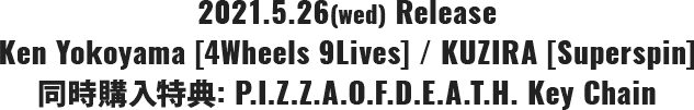 2021.5.26(wed) Release Ken Yokoyama [4Wheels 9Lives] / KUZIRA [Superspin] 同時購入特典: P.I.Z.Z.A.O.F.D.E.A.T.H. Key Chain