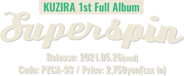 KUZIRA 1st Full Album [ Superspin ] Code: PZCA-93 / Release: 2021.05.26.wed / Price: 2,750yen(taxin)
