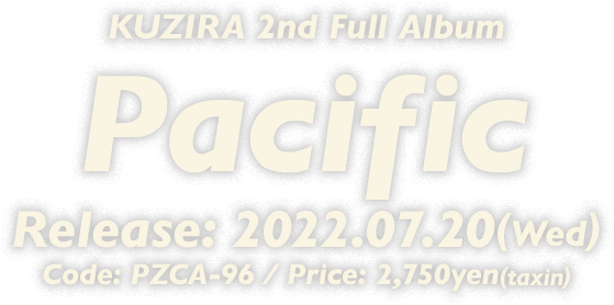KUZIRA 2nd Full Album [Pacific] 2022.07.20(Wed) Release!! Code: PZCA-96 / Price: 2,750yen(taxin)