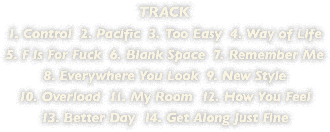 TRACK// 1. Control  2. Pacific  3. Too Easy  4. Way of Life  5. F Is For Fuck  6. Blank Space  7. Remember Me  8. Everywhere You Look  9. New Style  10. Overload  11. My Room  12. How You Feel  13. Better Day  14. Get Along Just Fine