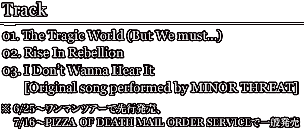 Track 01. The Tragic World (But We must…) / 02. Rise In Rebellion / 03. I Don’t Wanna Hear It [Original song performed by MINOR THREAT]