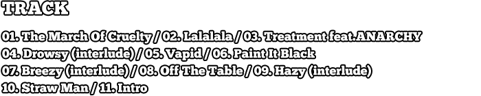 Track // 01. The March Of Cruelty / 02. Lalalala / 03. Treatment feat.ANARCHY / 04. Drowsy (interlude) / 05. Vapid / 07. Paint It Black / 08. Breezy (interlude) / 09. Off The Table / 10. Hazy (interlude) / 11. Straw Man / 12. Intro