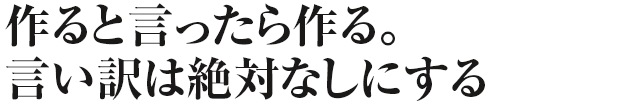 作ると言ったら作る。言い訳は絶対ナシにする