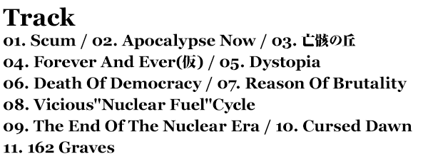 Track // 01. Scum / 02. Apocalypse Now / 03. Forever And Ever / 04. 亡骸の丘 / 05. Dystopia / 06. Death Of Democracy / 07. Reason Of Brutality / 08. Vicious