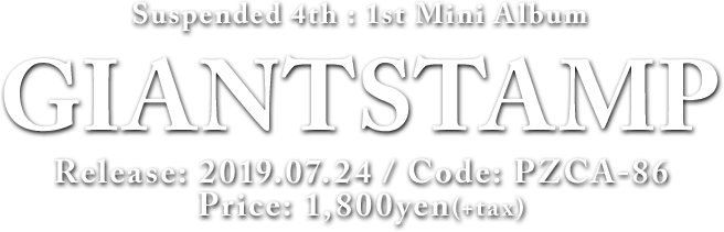Suspended 4th 1st Mini Album [GIANTSTAMP] Release: 2019.07.24 / Code: PZCA-86 / Price: 1,800yen(+tax)