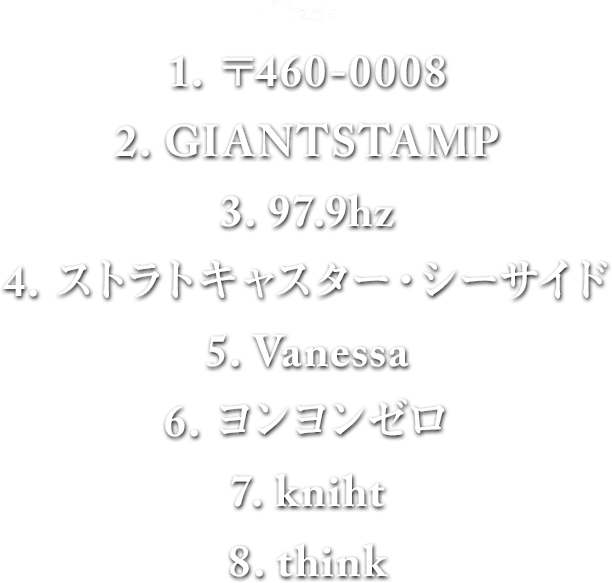 TRACK: 1. 〒460-0008 / 2. GIANTSTAMP / 3. 97.9hz / 4. ストラトキャスター・シーサイド / 5. Vanessa / 6. ヨンヨンゼロ / 7. kniht / 8. think