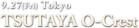 9.27(Fri) Tokyo : TSUTAYA O-Crest