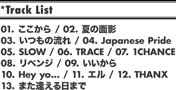 Track// 01. ここから / 02. 夏の面影 / 03. いつもの流れ / 04. Japanese Pride / 05. SLOW / 06. TRACE / 07. 1CHANCE / 08. リベンジ / 09. いいから / 10. Hey yo... / 11. エル / 12. THANX / 13. また逢える日まで