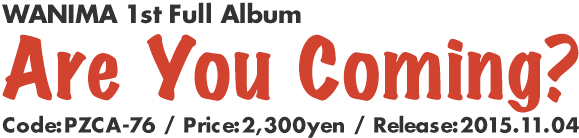 WANIMA 1st Album [Are You Coming?] Release: 2015.07.08	/ Code: PZCA-72 / Price: 1,200yen(without tax)