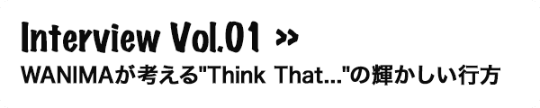 Interview Vol.01 WANIMAが考える’Think That...’の輝かしい行方