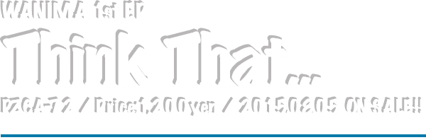WANIMA 1st EP [Think That...] Release: 2015.07.08  / Code: PZCA-72 / Price: 1,200yen(without tax)
