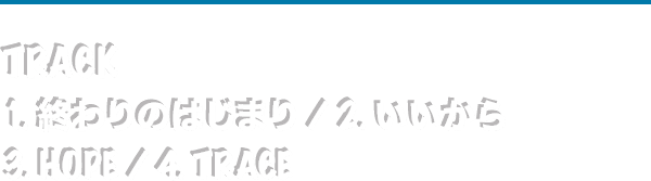 Track// 1. 終わりのはじまり / 2. いいから / 3. HOPE / 4. TRACE