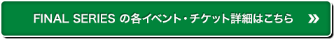 FINAL SERIES の各イベント・チケット詳細はこちら